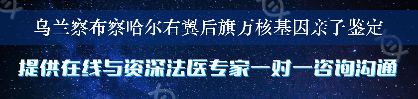 乌兰察布察哈尔右翼后旗万核基因亲子鉴定